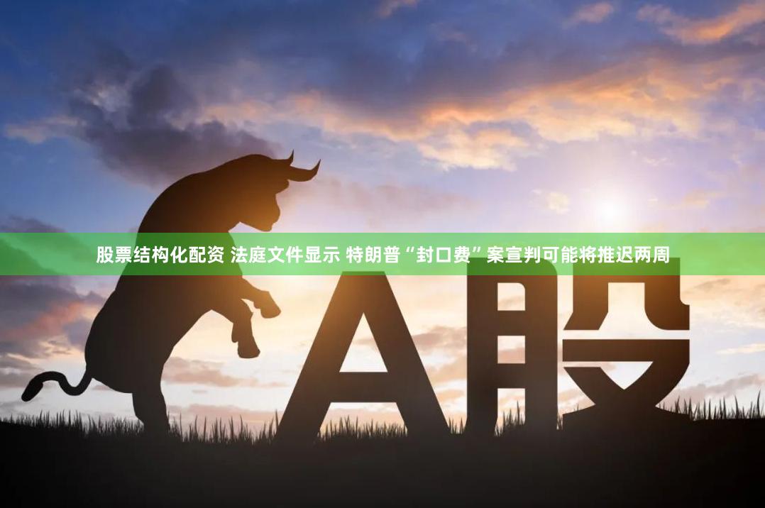 股票结构化配资 法庭文件显示 特朗普“封口费”案宣判可能将推迟两周