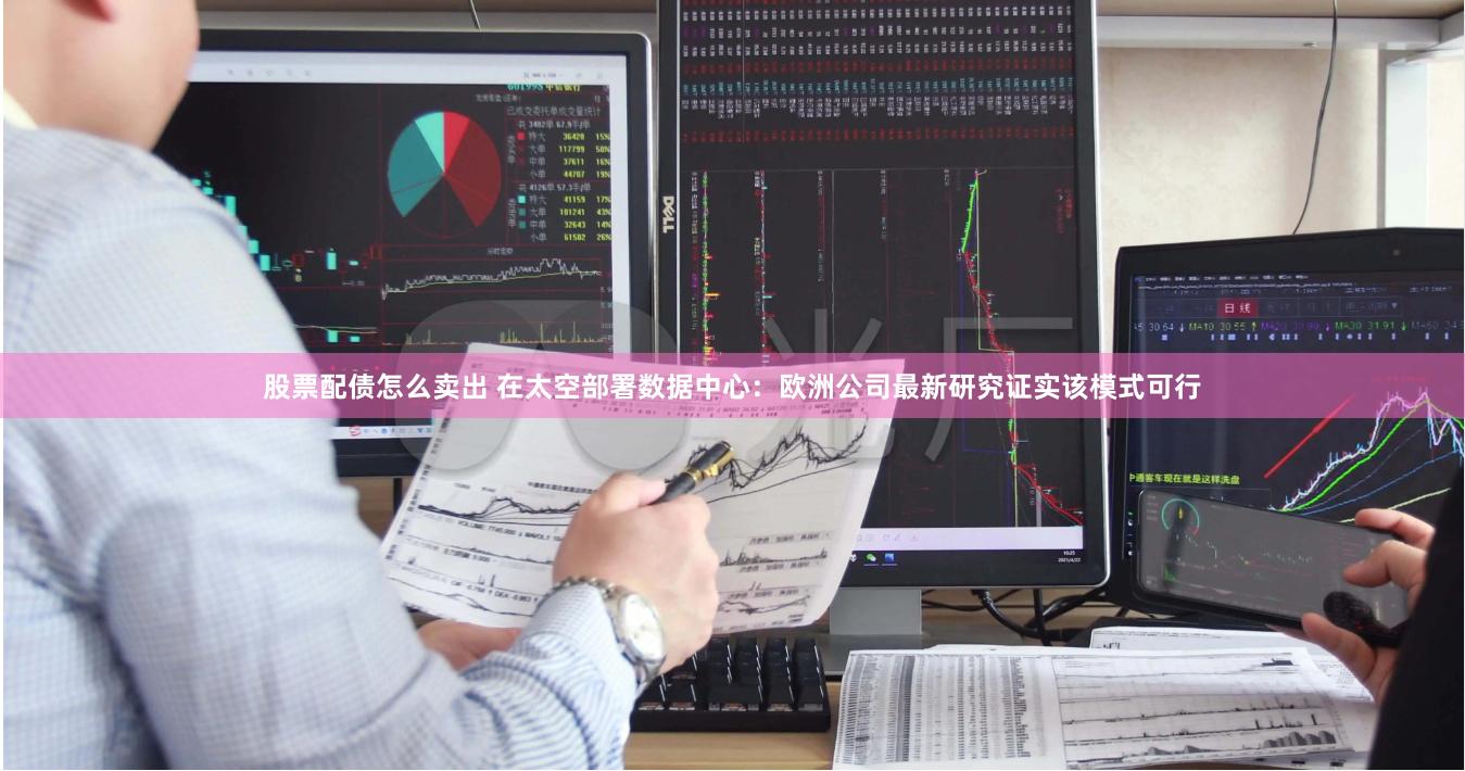股票配债怎么卖出 在太空部署数据中心：欧洲公司最新研究证实该模式可行