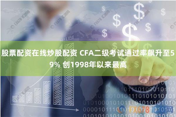 股票配资在线炒股配资 CFA二级考试通过率飙升至59% 创1998年以来最高