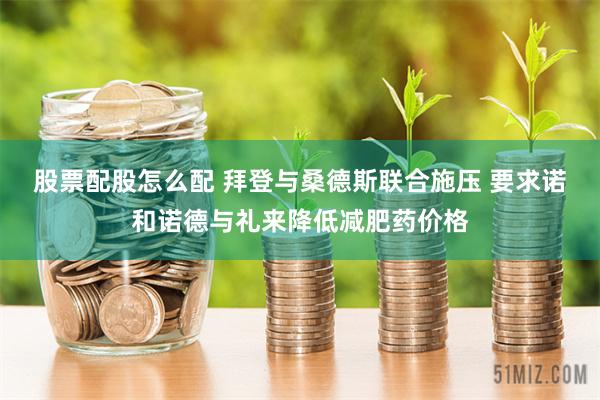 股票配股怎么配 拜登与桑德斯联合施压 要求诺和诺德与礼来降低减肥药价格