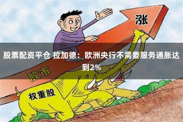 股票配资平仓 拉加德：欧洲央行不需要服务通胀达到2%