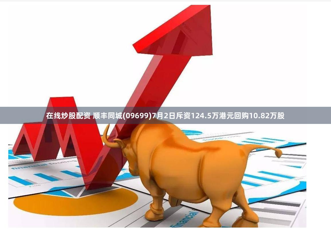 在线炒股配资 顺丰同城(09699)7月2日斥资124.5万港元回购10.82万股