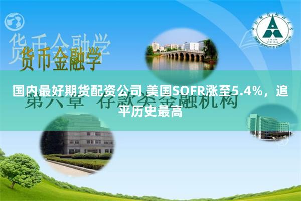国内最好期货配资公司 美国SOFR涨至5.4%，追平历史最高