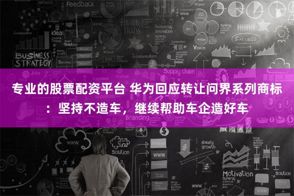 专业的股票配资平台 华为回应转让问界系列商标：坚持不造车，继续帮助车企造好车
