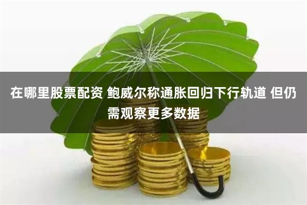 在哪里股票配资 鲍威尔称通胀回归下行轨道 但仍需观察更多数据