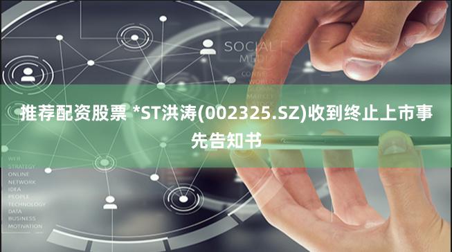 推荐配资股票 *ST洪涛(002325.SZ)收到终止上市事先告知书