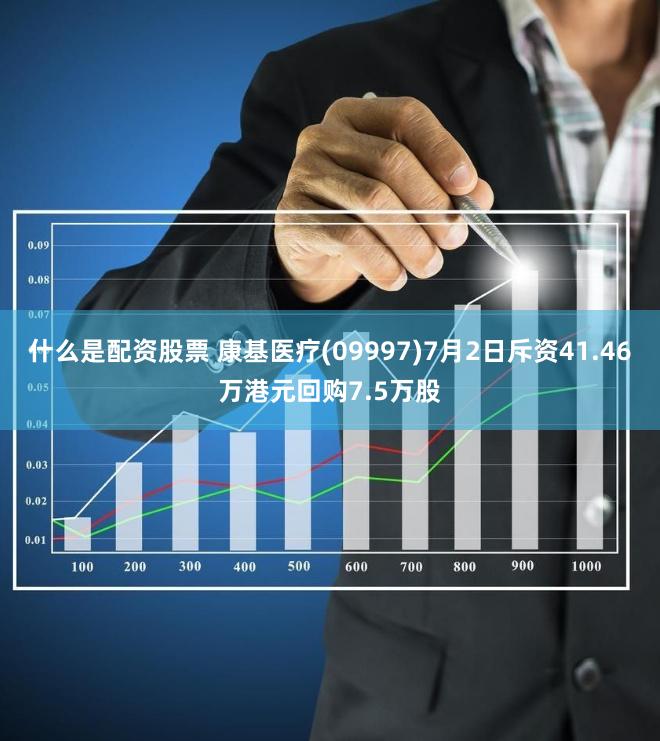 什么是配资股票 康基医疗(09997)7月2日斥资41.46万港元回购7.5万股