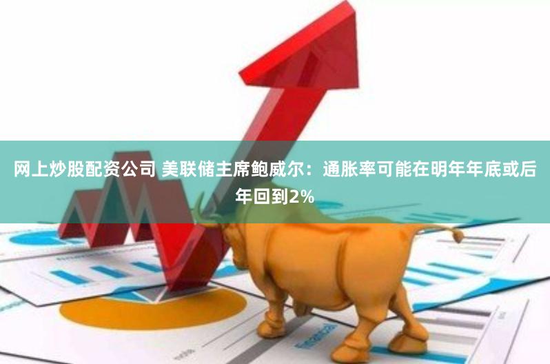 网上炒股配资公司 美联储主席鲍威尔：通胀率可能在明年年底或后年回到2%