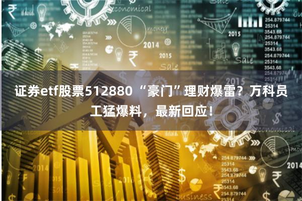 证券etf股票512880 “豪门”理财爆雷？万科员工猛爆料，最新回应！