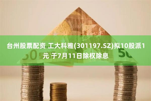 台州股票配资 工大科雅(301197.SZ)拟10股派1元 于7月11日除权除息