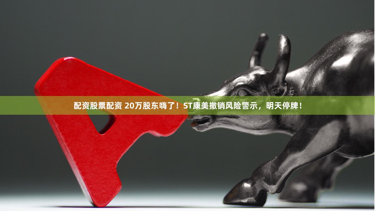 配资股票配资 20万股东嗨了！ST康美撤销风险警示，明天停牌！