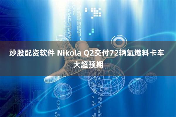 炒股配资软件 Nikola Q2交付72辆氢燃料卡车 大超预期