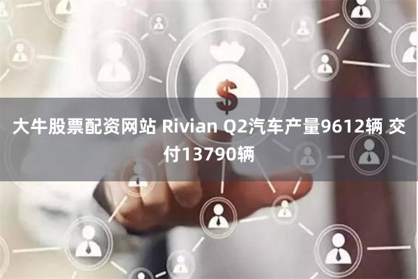 大牛股票配资网站 Rivian Q2汽车产量9612辆 交付13790辆