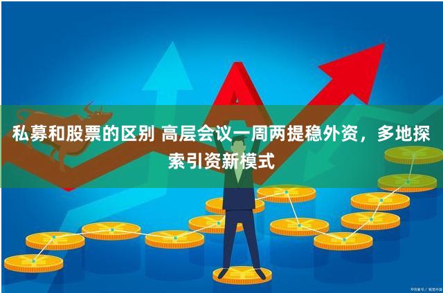 私募和股票的区别 高层会议一周两提稳外资，多地探索引资新模式