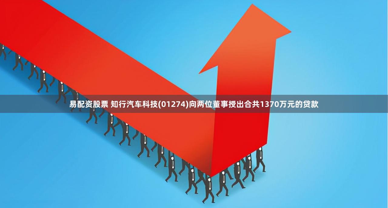易配资股票 知行汽车科技(01274)向两位董事授出合共1370万元的贷款