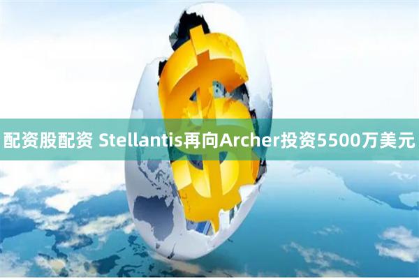配资股配资 Stellantis再向Archer投资5500万美元