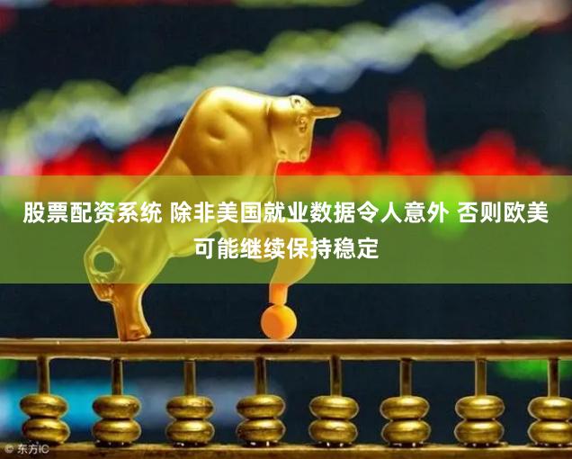 股票配资系统 除非美国就业数据令人意外 否则欧美可能继续保持稳定