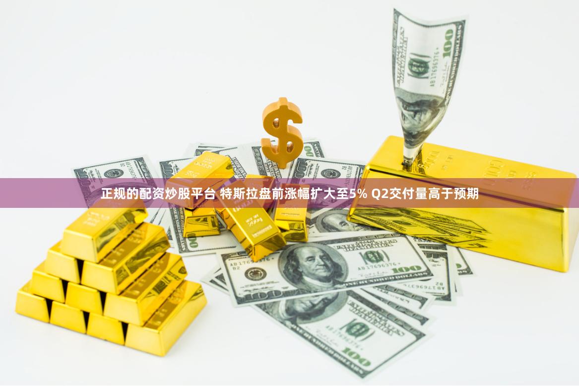 正规的配资炒股平台 特斯拉盘前涨幅扩大至5% Q2交付量高于预期