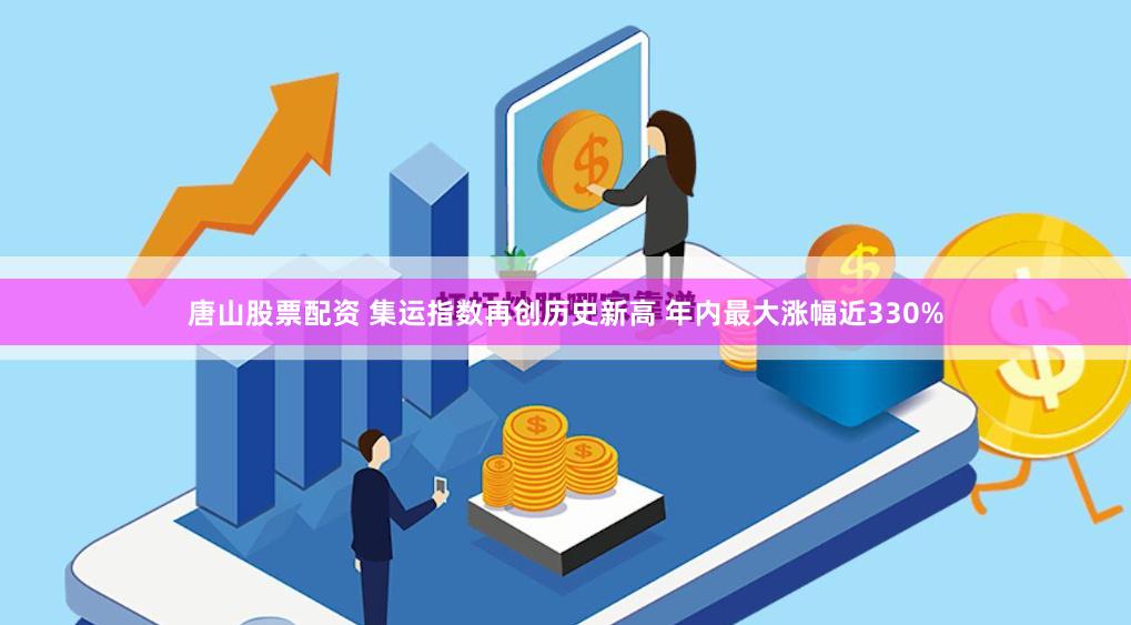 唐山股票配资 集运指数再创历史新高 年内最大涨幅近330%