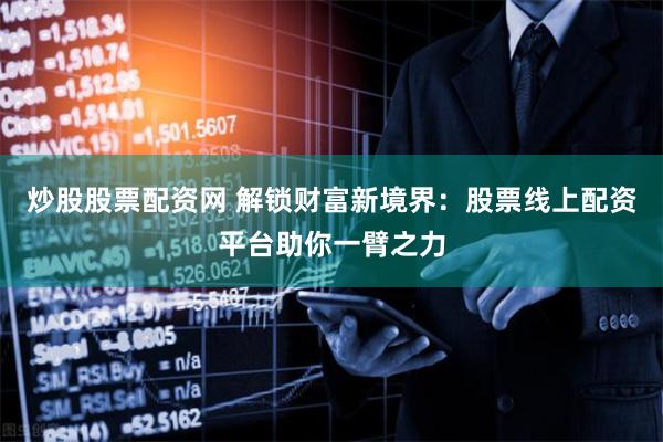 炒股股票配资网 解锁财富新境界：股票线上配资平台助你一臂之力
