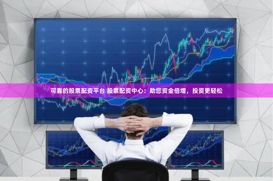 可靠的股票配资平台 股票配资中心：助您资金倍增，投资更轻松