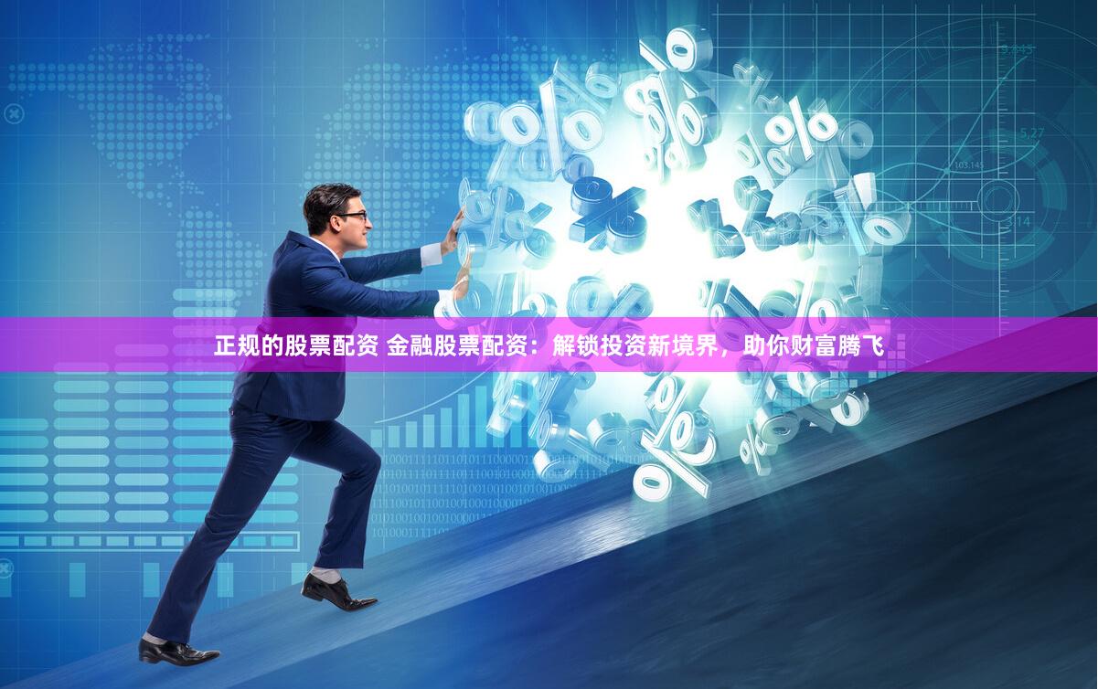 正规的股票配资 金融股票配资：解锁投资新境界，助你财富腾飞