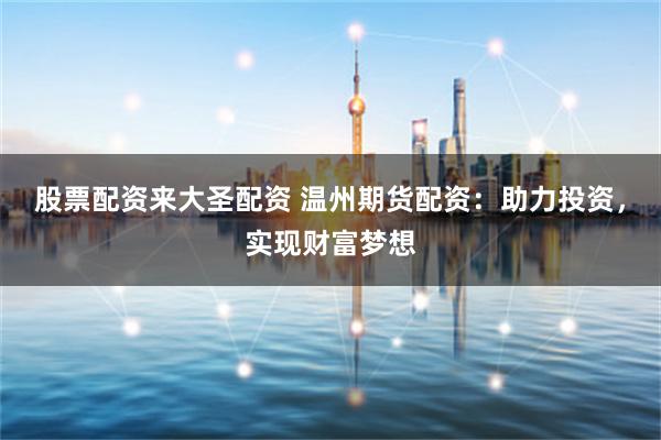 股票配资来大圣配资 温州期货配资：助力投资，实现财富梦想