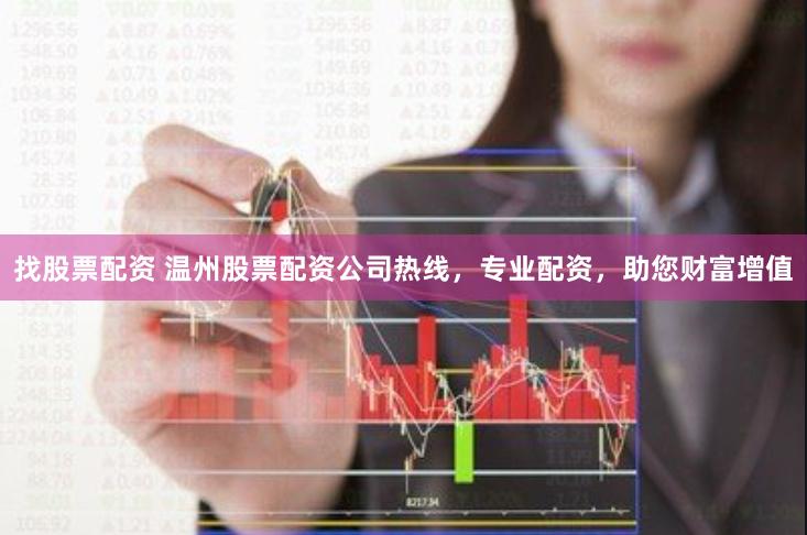 找股票配资 温州股票配资公司热线，专业配资，助您财富增值