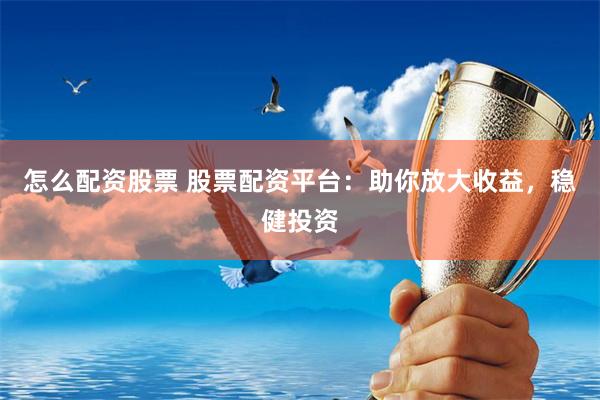 怎么配资股票 股票配资平台：助你放大收益，稳健投资