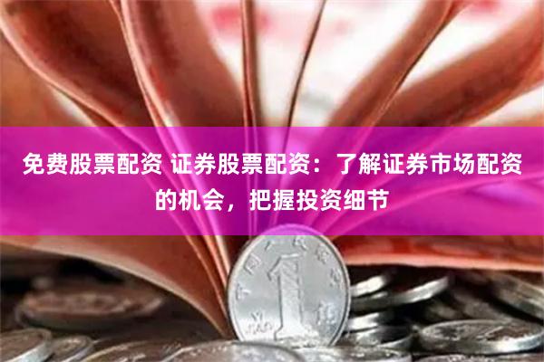 免费股票配资 证券股票配资：了解证券市场配资的机会，把握投资细节