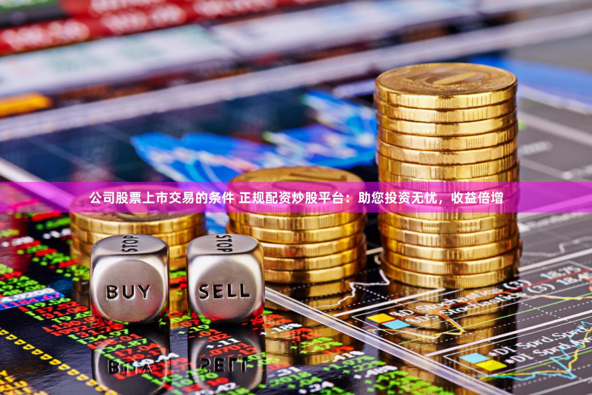 公司股票上市交易的条件 正规配资炒股平台：助您投资无忧，收益倍增