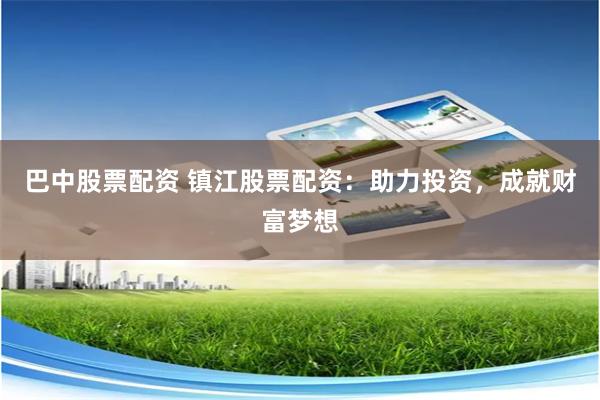 巴中股票配资 镇江股票配资：助力投资，成就财富梦想