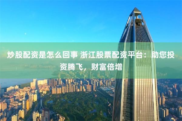 炒股配资是怎么回事 浙江股票配资平台：助您投资腾飞，财富倍增