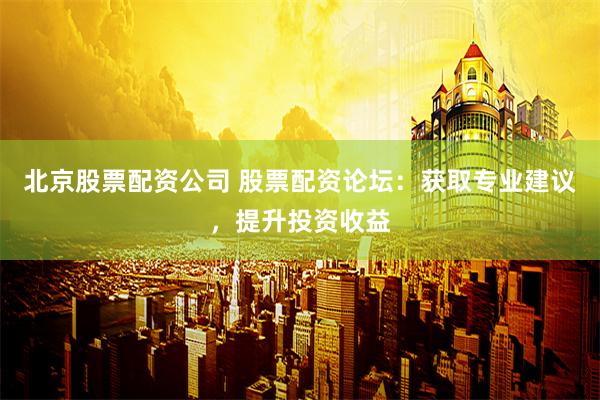 北京股票配资公司 股票配资论坛：获取专业建议，提升投资收益