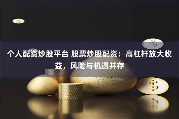 个人配资炒股平台 股票炒股配资：高杠杆放大收益，风险与机遇并存