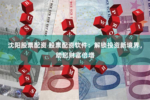 沈阳股票配资 股票配资软件：解锁投资新境界，助您财富倍增