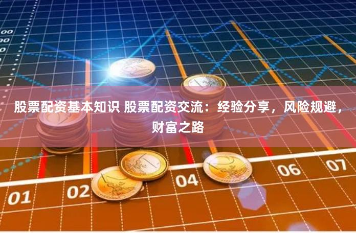 股票配资基本知识 股票配资交流：经验分享，风险规避，财富之路
