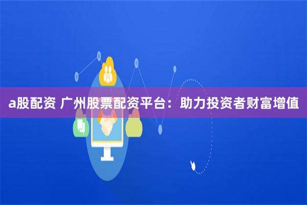 a股配资 广州股票配资平台：助力投资者财富增值