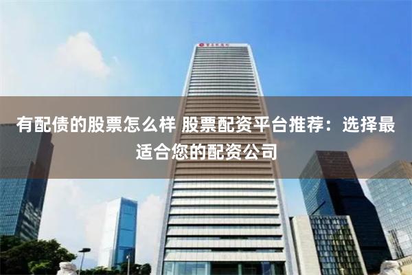 有配债的股票怎么样 股票配资平台推荐：选择最适合您的配资公司