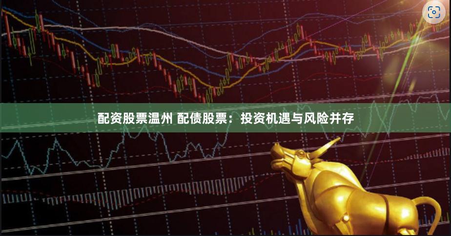 配资股票温州 配债股票:投资机遇与风险并存