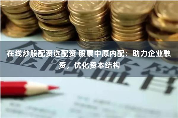 在线炒股配资选配资 股票中原内配:助力企业融资,优化资本结构