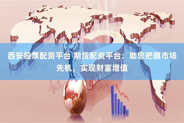 西安股票配资平台 期货配资平台:助您把握市场先机,实现财富增值