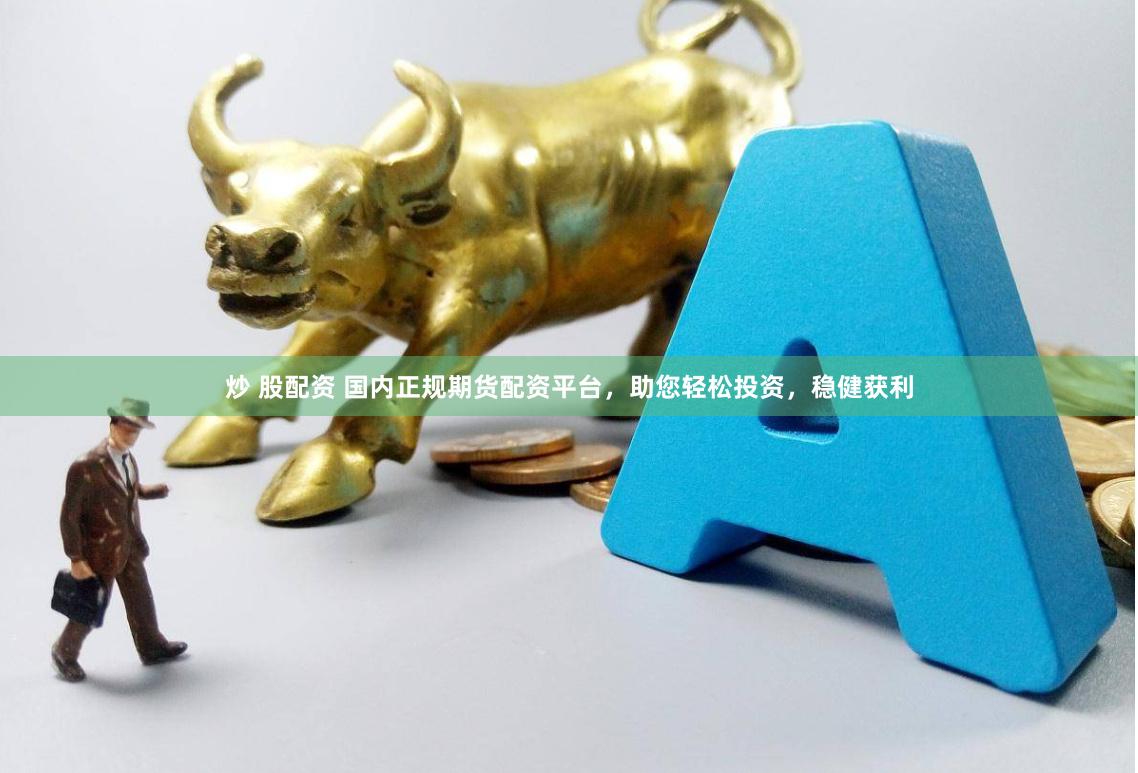 炒 股配资 国内正规期货配资平台，助您轻松投资，稳健获利