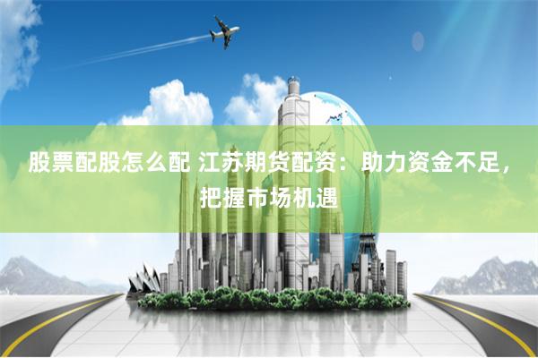 股票配股怎么配 江苏期货配资:助力资金不足,把握市场机遇