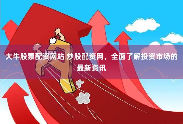 大牛股票配资网站 炒股配资网,全面了解投资市场的最新资讯