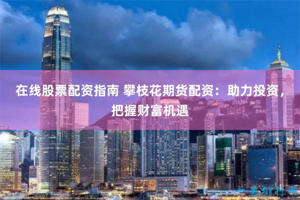 在线股票配资指南 攀枝花期货配资:助力投资,把握财富机遇
