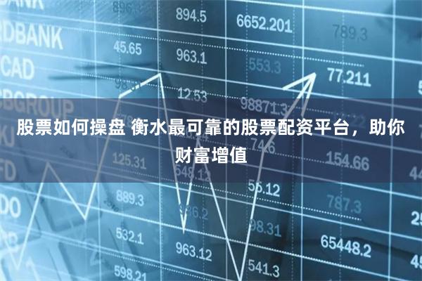 股票如何操盘 衡水最可靠的股票配资平台，助你财富增值