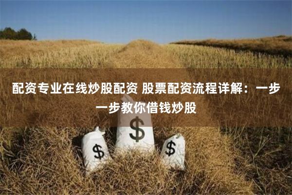 配资专业在线炒股配资 股票配资流程详解：一步一步教你借钱炒股