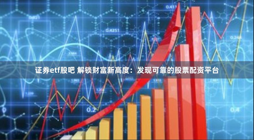 证券etf股吧 解锁财富新高度:发现可靠的股票配资平台