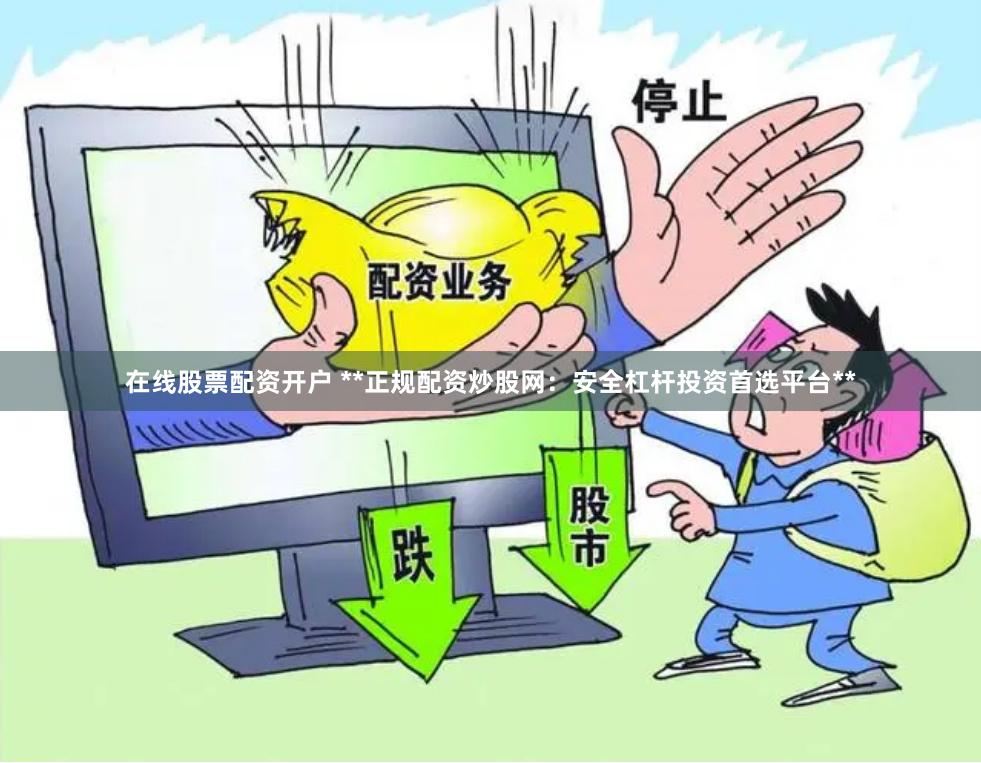 在线股票配资开户 **正规配资炒股网：安全杠杆投资首选平台**